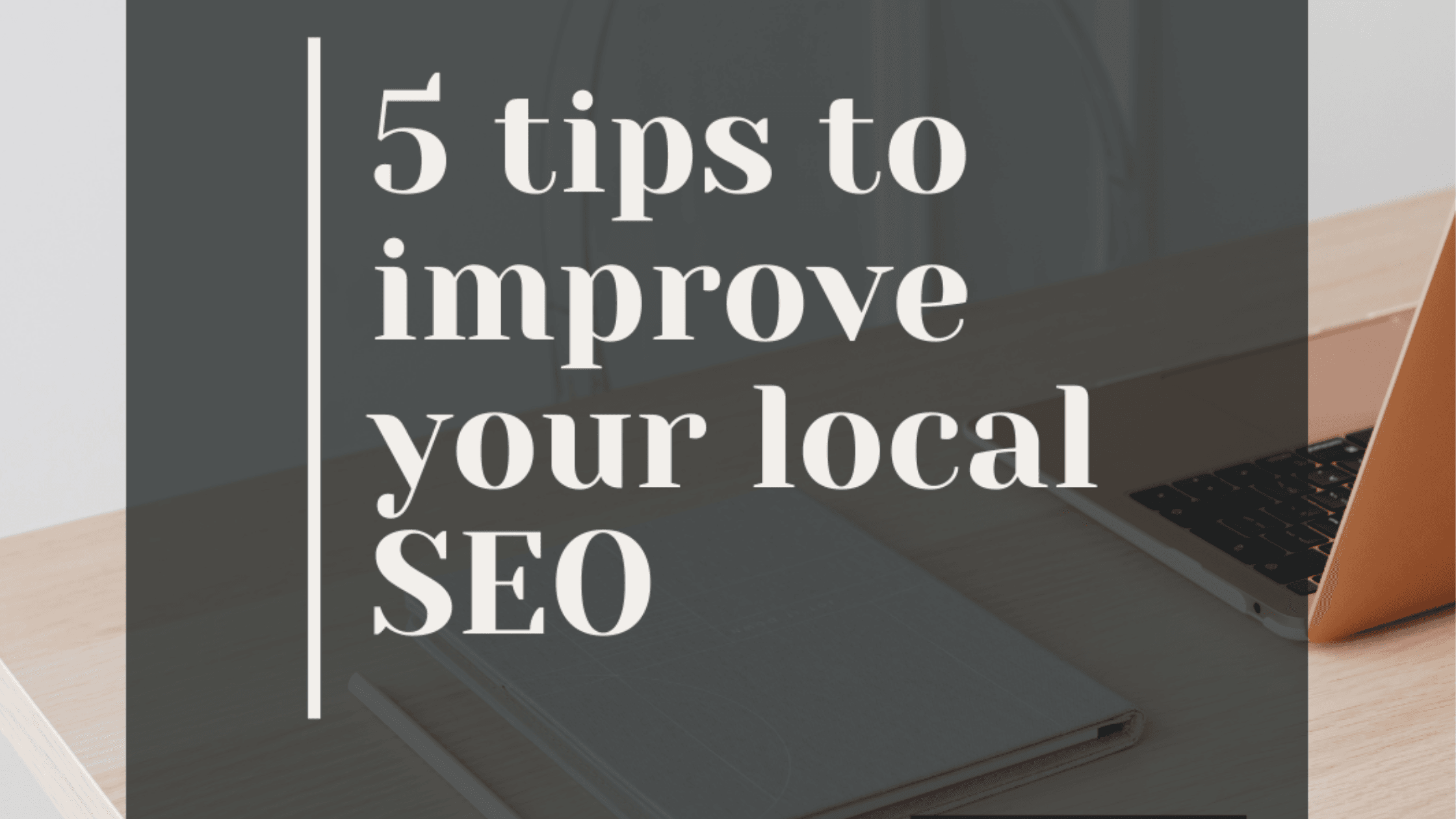 5 Tips to Improve your Local SEO 5 Tips to Improve your Local SEO